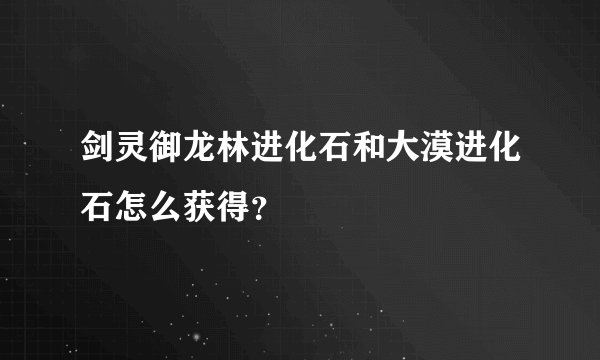 剑灵御龙林进化石和大漠进化石怎么获得？