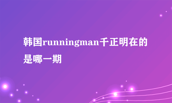 韩国runningman千正明在的是哪一期