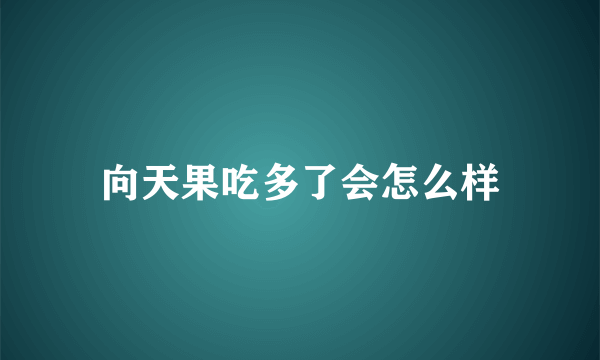 向天果吃多了会怎么样