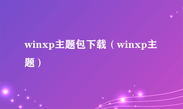 winxp主题包下载（winxp主题）