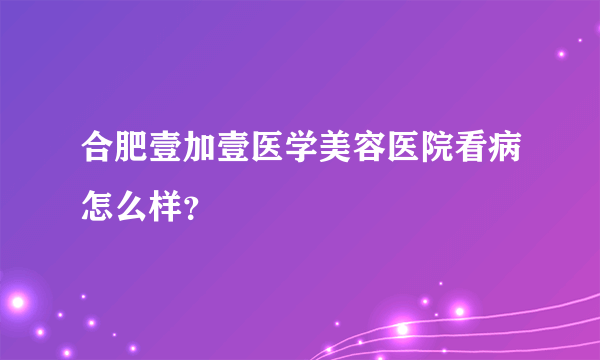 合肥壹加壹医学美容医院看病怎么样？