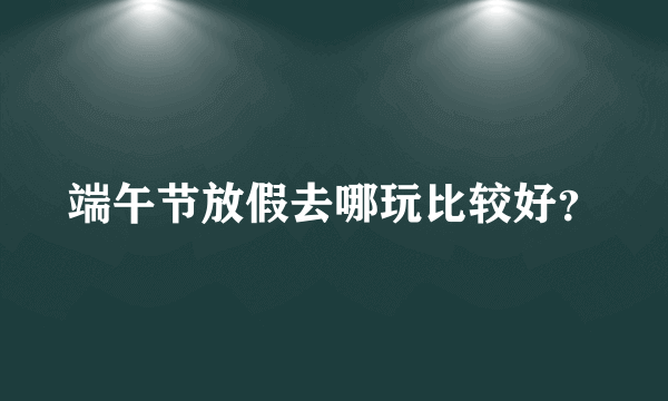 端午节放假去哪玩比较好？