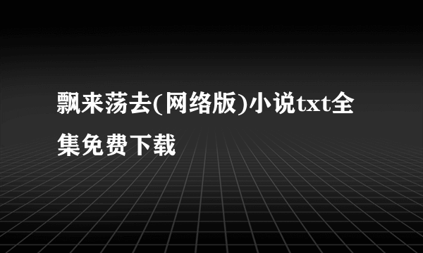 飘来荡去(网络版)小说txt全集免费下载