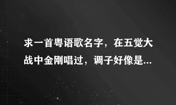 求一首粤语歌名字，在五觉大战中金刚唱过，调子好像是bumbabela，知道的人请告诉我名字，谢谢！