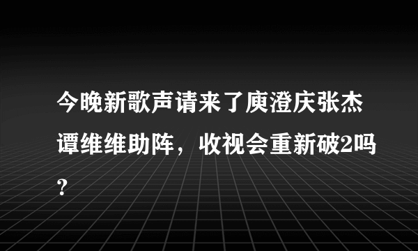 今晚新歌声请来了庾澄庆张杰谭维维助阵，收视会重新破2吗？