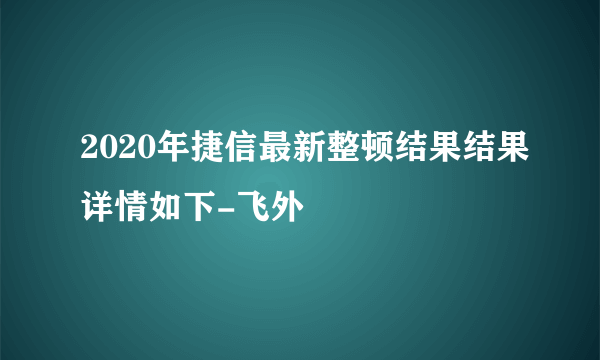 2020年捷信最新整顿结果结果详情如下-飞外