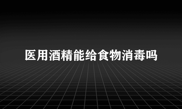 医用酒精能给食物消毒吗