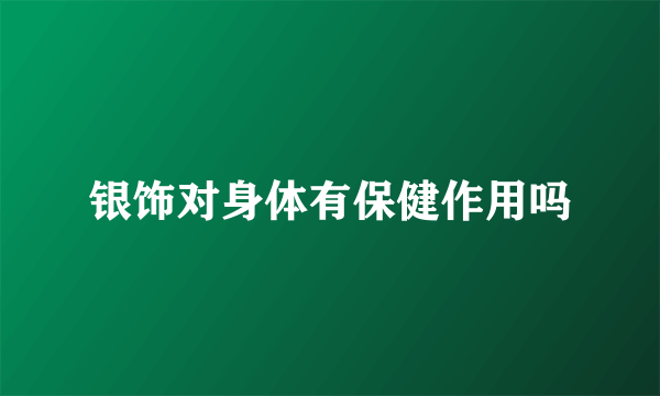 银饰对身体有保健作用吗