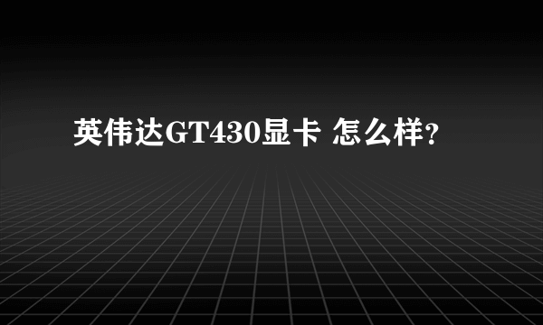 英伟达GT430显卡 怎么样？