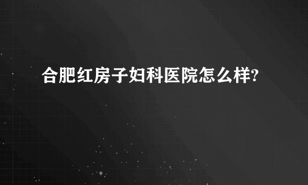 合肥红房子妇科医院怎么样?