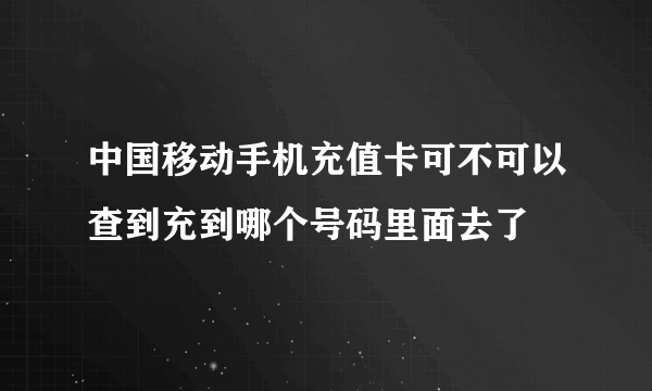 中国移动手机充值卡可不可以查到充到哪个号码里面去了