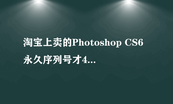 淘宝上卖的Photoshop CS6永久序列号才4元,真的是永久的吗,他那序列号是肿么弄来的