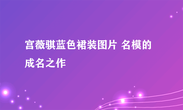 宫薇骐蓝色裙装图片 名模的成名之作