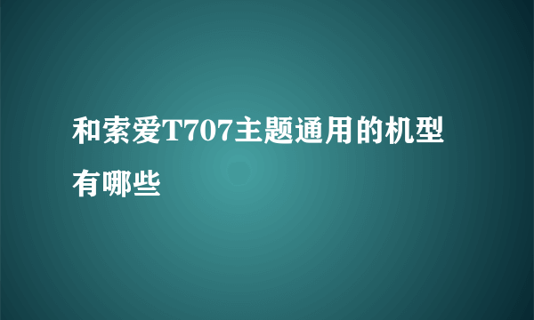 和索爱T707主题通用的机型有哪些