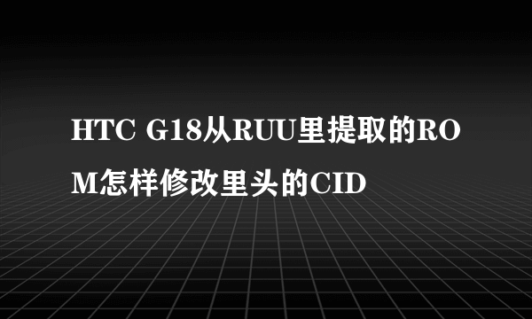 HTC G18从RUU里提取的ROM怎样修改里头的CID