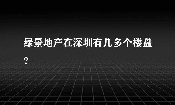 绿景地产在深圳有几多个楼盘？