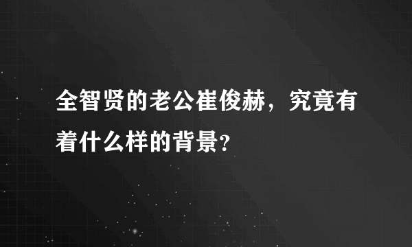 全智贤的老公崔俊赫，究竟有着什么样的背景？