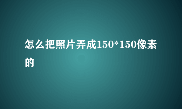 怎么把照片弄成150*150像素的