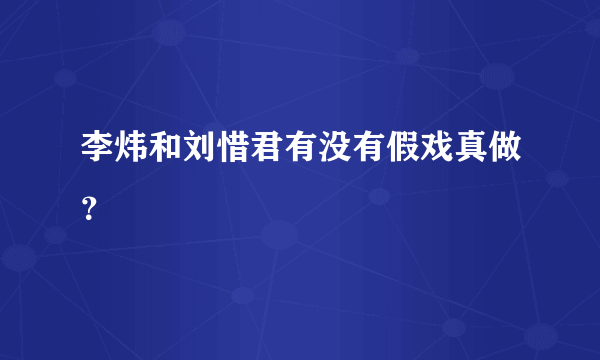 李炜和刘惜君有没有假戏真做？