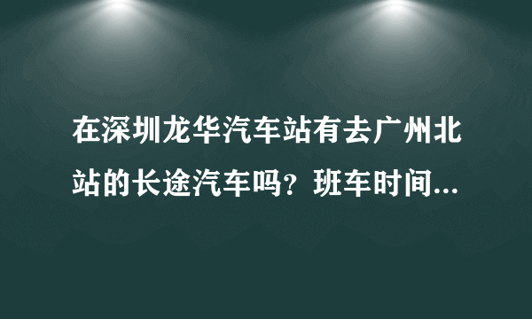 在深圳龙华汽车站有去广州北站的长途汽车吗？班车时间是什么？