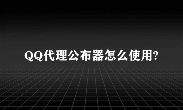 QQ代理公布器怎么使用?