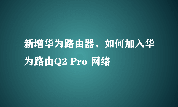 新增华为路由器，如何加入华为路由Q2 Pro 网络