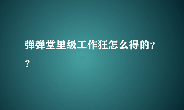 弹弹堂里级工作狂怎么得的？？