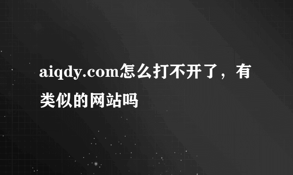 aiqdy.com怎么打不开了，有类似的网站吗