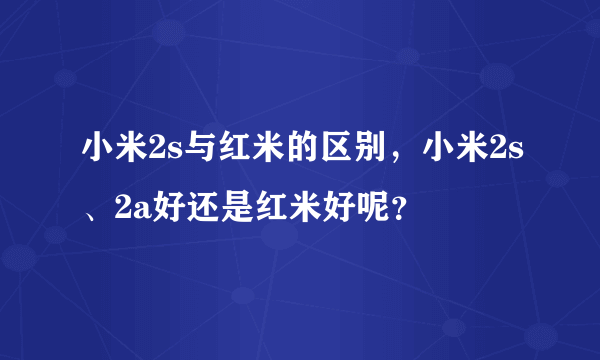 小米2s与红米的区别，小米2s、2a好还是红米好呢？