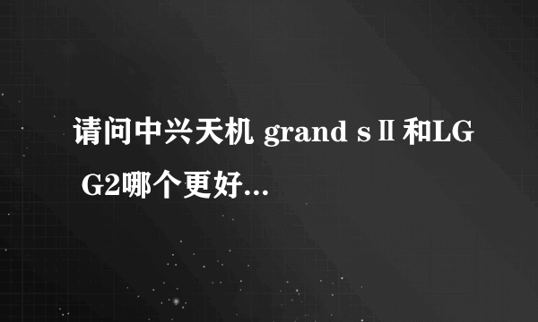 请问中兴天机 grand sⅡ和LG G2哪个更好？（我追求的是性能和体验，还有，传感器越多越好）