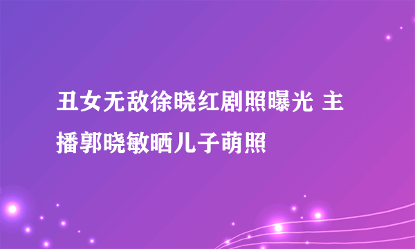 丑女无敌徐晓红剧照曝光 主播郭晓敏晒儿子萌照