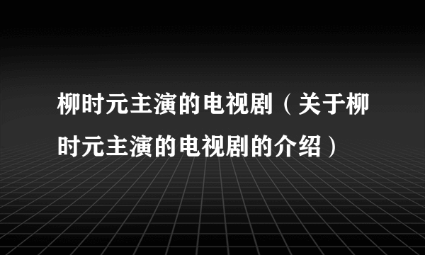 柳时元主演的电视剧（关于柳时元主演的电视剧的介绍）