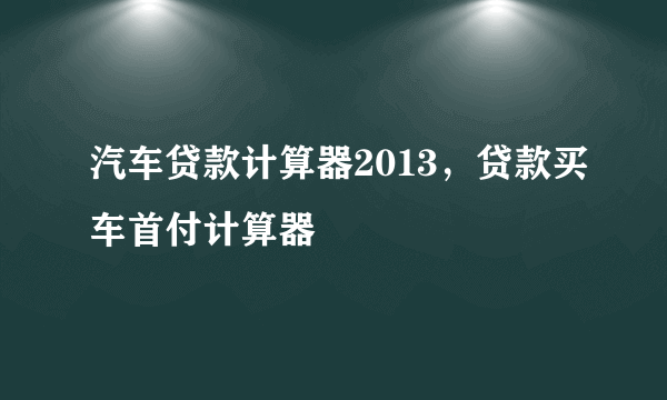 汽车贷款计算器2013，贷款买车首付计算器