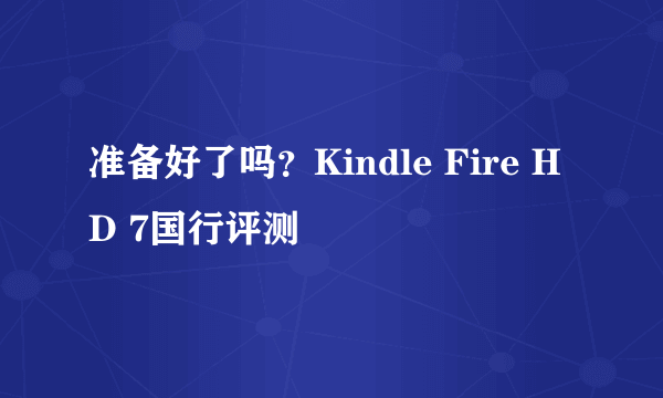 准备好了吗？Kindle Fire HD 7国行评测