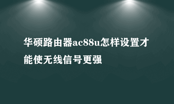 华硕路由器ac88u怎样设置才能使无线信号更强