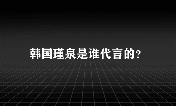 韩国瑾泉是谁代言的？