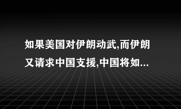 如果美国对伊朗动武,而伊朗又请求中国支援,中国将如何对待?