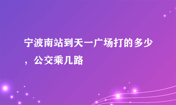 宁波南站到天一广场打的多少，公交乘几路