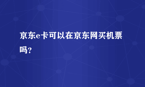 京东e卡可以在京东网买机票吗？