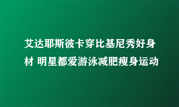 艾达耶斯彼卡穿比基尼秀好身材 明星都爱游泳减肥瘦身运动