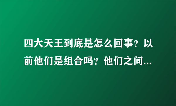 四大天王到底是怎么回事？以前他们是组合吗？他们之间有什么关系？~~