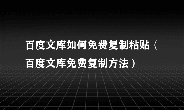 百度文库如何免费复制粘贴（百度文库免费复制方法）