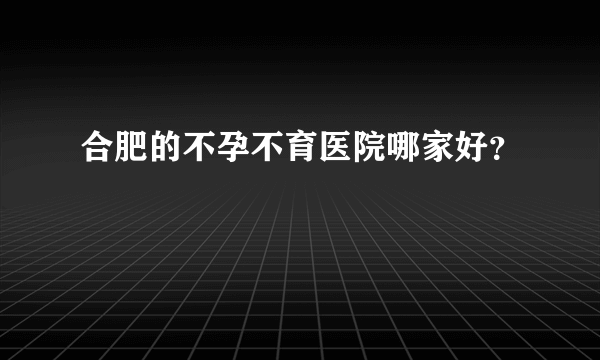 合肥的不孕不育医院哪家好？