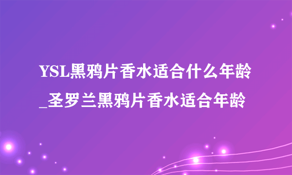 YSL黑鸦片香水适合什么年龄_圣罗兰黑鸦片香水适合年龄