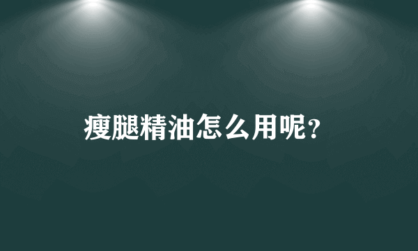 瘦腿精油怎么用呢？