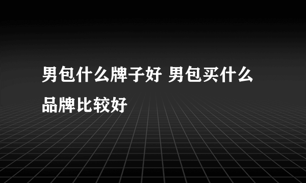 男包什么牌子好 男包买什么品牌比较好