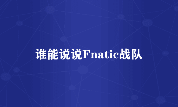 谁能说说Fnatic战队