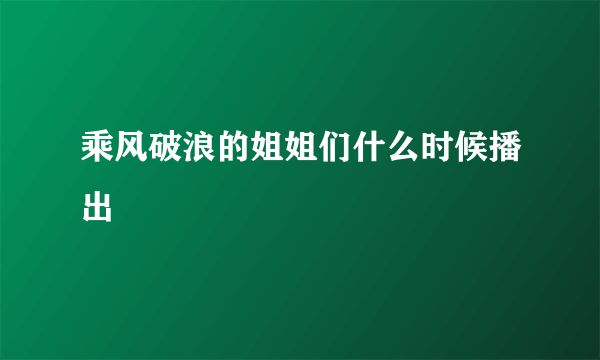 乘风破浪的姐姐们什么时候播出