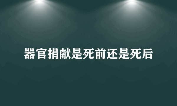 器官捐献是死前还是死后