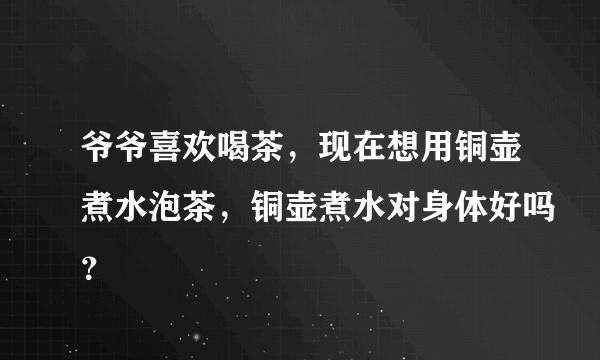 爷爷喜欢喝茶，现在想用铜壶煮水泡茶，铜壶煮水对身体好吗？